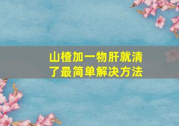 山楂加一物肝就清了最简单解决方法