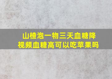 山楂泡一物三天血糖降视频血糖高可以吃苹果吗