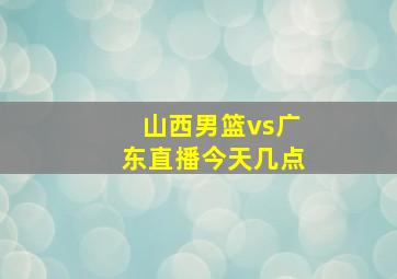 山西男篮vs广东直播今天几点