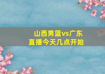 山西男篮vs广东直播今天几点开始