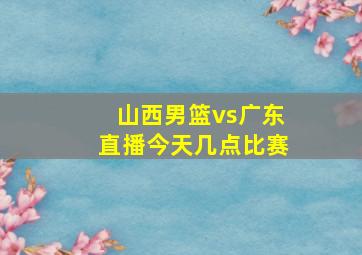 山西男篮vs广东直播今天几点比赛