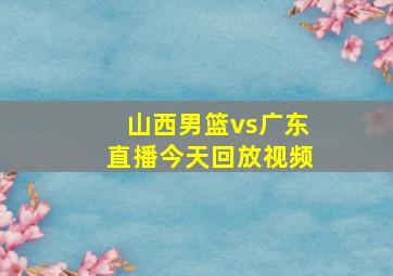 山西男篮vs广东直播今天回放视频