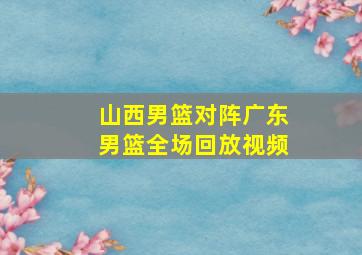 山西男篮对阵广东男篮全场回放视频