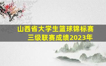 山西省大学生篮球锦标赛三级联赛成绩2023年