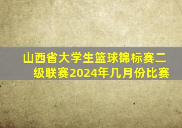 山西省大学生篮球锦标赛二级联赛2024年几月份比赛