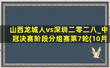 山西龙城人vs深圳二零二八_中冠决赛阶段分组赛第7轮(10月13日)全场集锦