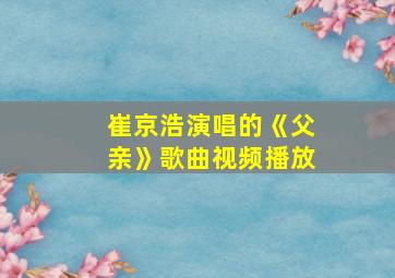 崔京浩演唱的《父亲》歌曲视频播放