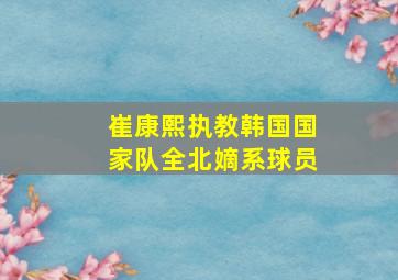 崔康熙执教韩国国家队全北嫡系球员