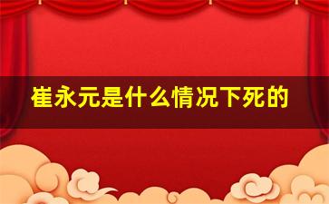 崔永元是什么情况下死的