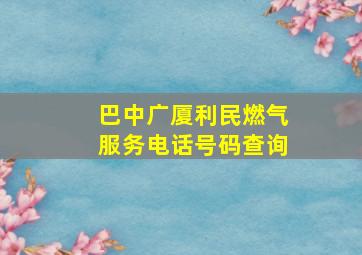 巴中广厦利民燃气服务电话号码查询