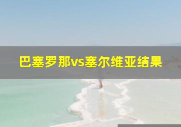 巴塞罗那vs塞尔维亚结果