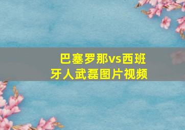 巴塞罗那vs西班牙人武磊图片视频