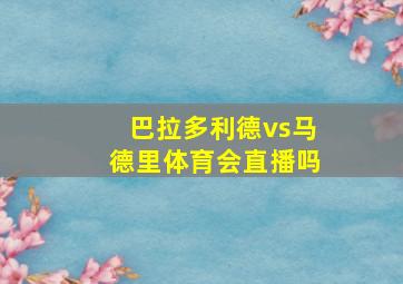 巴拉多利德vs马德里体育会直播吗