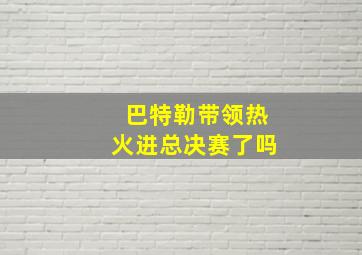 巴特勒带领热火进总决赛了吗