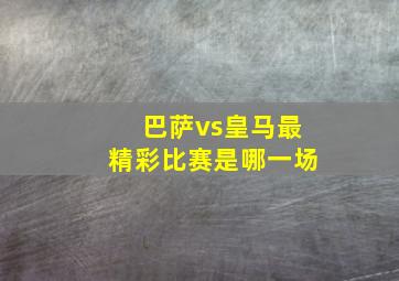 巴萨vs皇马最精彩比赛是哪一场