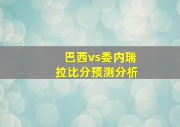 巴西vs委内瑞拉比分预测分析