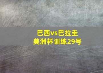 巴西vs巴拉圭美洲杯训练29号