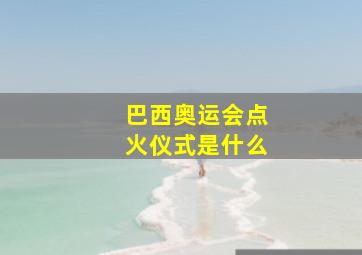 巴西奥运会点火仪式是什么