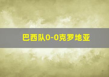 巴西队0-0克罗地亚