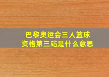 巴黎奥运会三人篮球资格第三站是什么意思