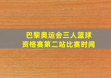 巴黎奥运会三人篮球资格赛第二站比赛时间