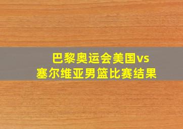 巴黎奥运会美国vs塞尔维亚男篮比赛结果