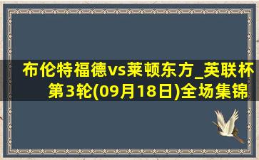 布伦特福德vs莱顿东方_英联杯第3轮(09月18日)全场集锦