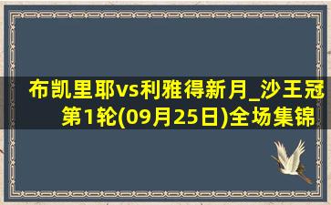 布凯里耶vs利雅得新月_沙王冠第1轮(09月25日)全场集锦