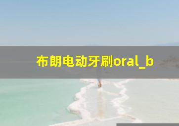 布朗电动牙刷oral_b