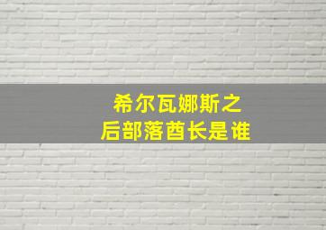 希尔瓦娜斯之后部落酋长是谁