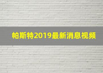 帕斯特2019最新消息视频