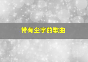 带有尘字的歌曲