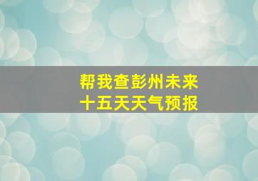 帮我查彭州未来十五天天气预报