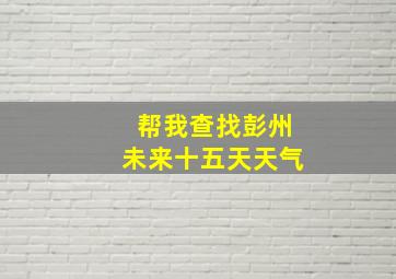 帮我查找彭州未来十五天天气