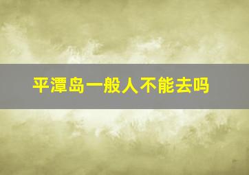 平潭岛一般人不能去吗