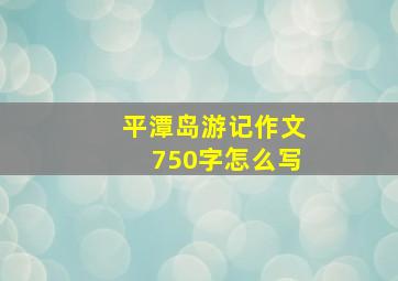 平潭岛游记作文750字怎么写