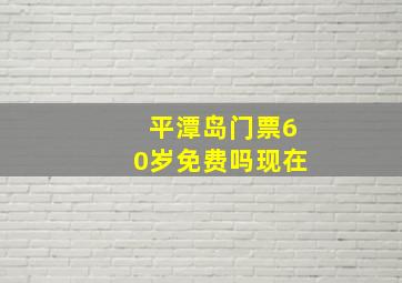 平潭岛门票60岁免费吗现在