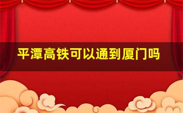 平潭高铁可以通到厦门吗