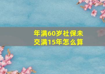 年满60岁社保未交满15年怎么算