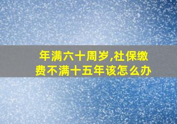 年满六十周岁,社保缴费不满十五年该怎么办