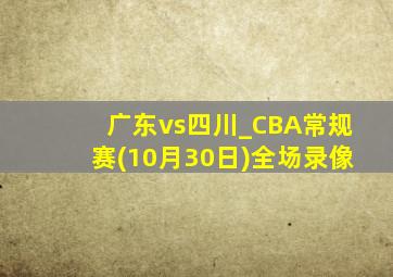 广东vs四川_CBA常规赛(10月30日)全场录像