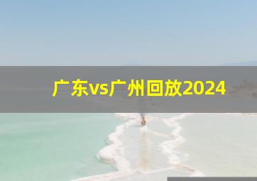 广东vs广州回放2024