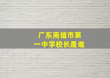 广东南雄市第一中学校长是谁