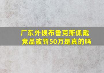 广东外援布鲁克斯佩戴竞品被罚50万是真的吗