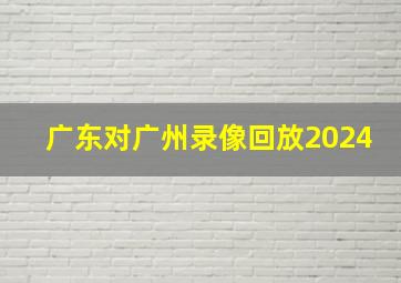 广东对广州录像回放2024