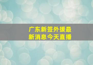 广东新签外援最新消息今天直播