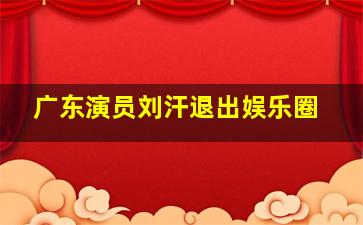 广东演员刘汗退出娱乐圈