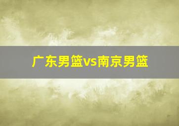 广东男篮vs南京男篮