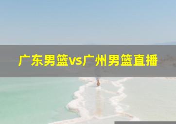 广东男篮vs广州男篮直播