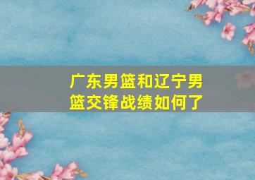 广东男篮和辽宁男篮交锋战绩如何了